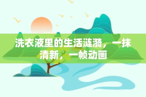 洗衣液里的生活涟漪，一抹清新，一帧动画