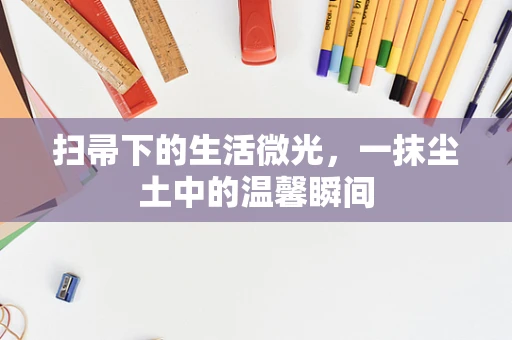 扫帚下的生活微光，一抹尘土中的温馨瞬间