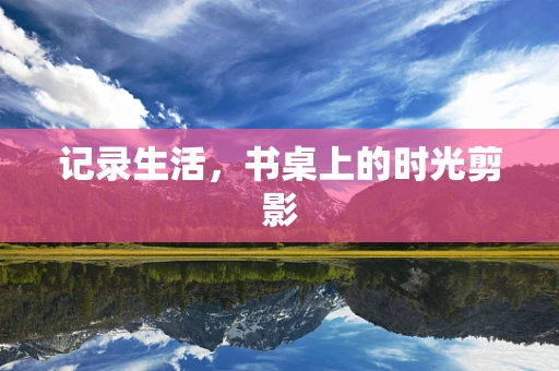 记录生活，书桌上的时光剪影