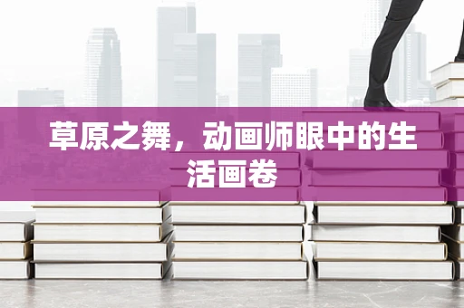 草原之舞，动画师眼中的生活画卷