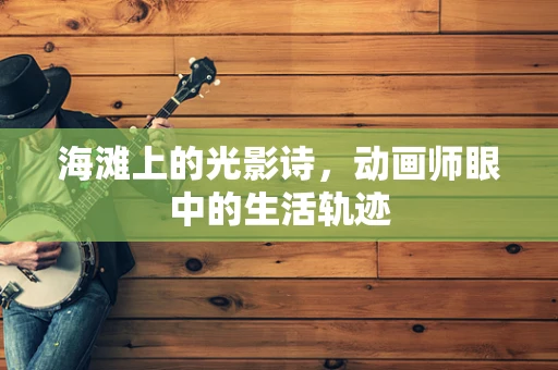 海滩上的光影诗，动画师眼中的生活轨迹