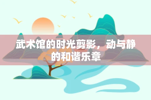 武术馆的时光剪影，动与静的和谐乐章