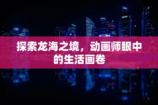 探索龙海之境，动画师眼中的生活画卷
