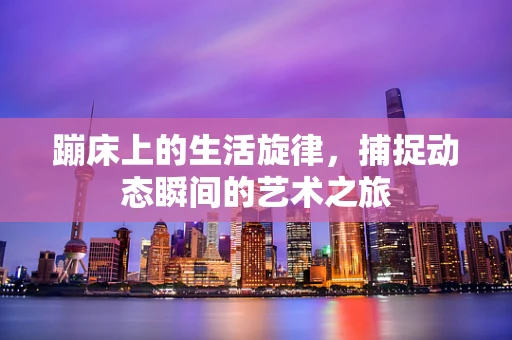 蹦床上的生活旋律，捕捉动态瞬间的艺术之旅