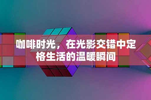 咖啡时光，在光影交错中定格生活的温暖瞬间