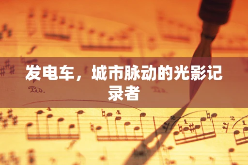 发电车，城市脉动的光影记录者