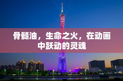 骨髓油，生命之火，在动画中跃动的灵魂
