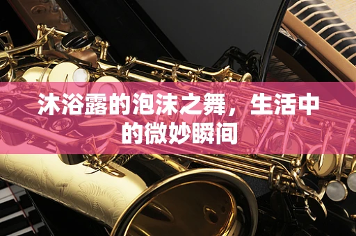 沐浴露的泡沫之舞，生活中的微妙瞬间