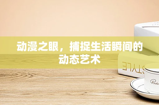 动漫之眼，捕捉生活瞬间的动态艺术
