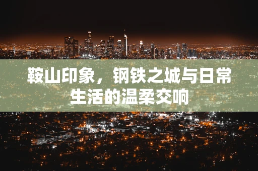 鞍山印象，钢铁之城与日常生活的温柔交响