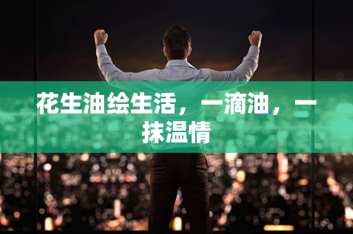 花生油绘生活，一滴油，一抹温情