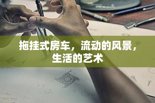 拖挂式房车，流动的风景，生活的艺术
