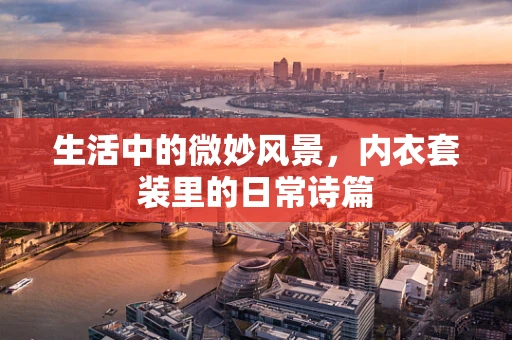生活中的微妙风景，内衣套装里的日常诗篇