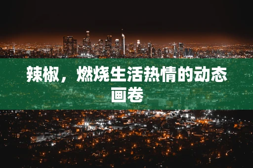 辣椒，燃烧生活热情的动态画卷