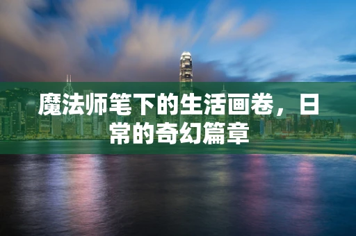 魔法师笔下的生活画卷，日常的奇幻篇章