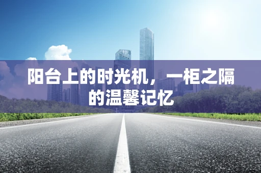 阳台上的时光机，一柜之隔的温馨记忆