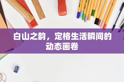 白山之韵，定格生活瞬间的动态画卷