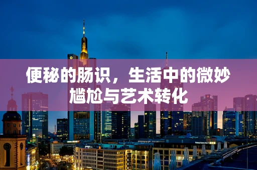 便秘的肠识，生活中的微妙尴尬与艺术转化