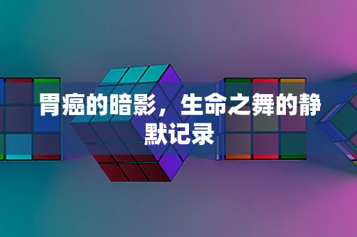 胃癌的暗影，生命之舞的静默记录