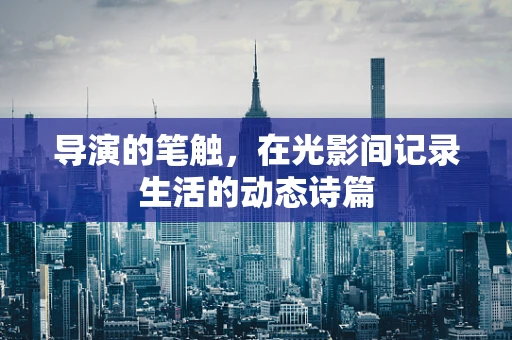 导演的笔触，在光影间记录生活的动态诗篇