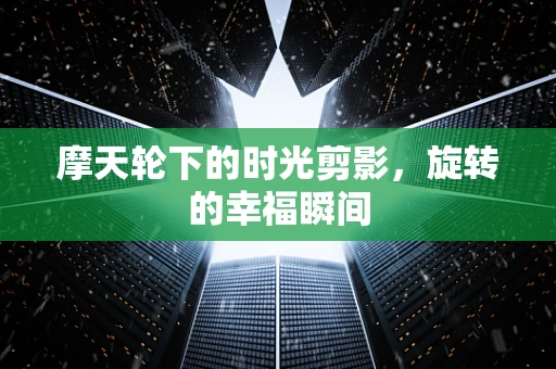 摩天轮下的时光剪影，旋转的幸福瞬间