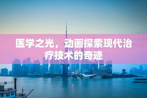 医学之光，动画探索现代治疗技术的奇迹