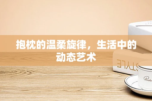 抱枕的温柔旋律，生活中的动态艺术