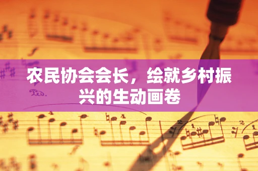 农民协会会长，绘就乡村振兴的生动画卷
