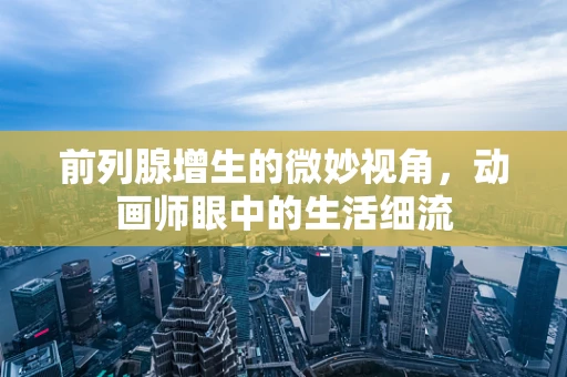 前列腺增生的微妙视角，动画师眼中的生活细流