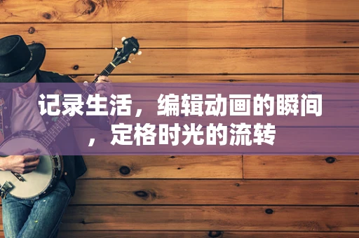 记录生活，编辑动画的瞬间，定格时光的流转