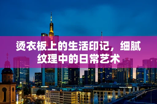 烫衣板上的生活印记，细腻纹理中的日常艺术