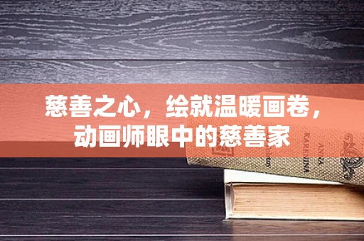 慈善之心，绘就温暖画卷，动画师眼中的慈善家