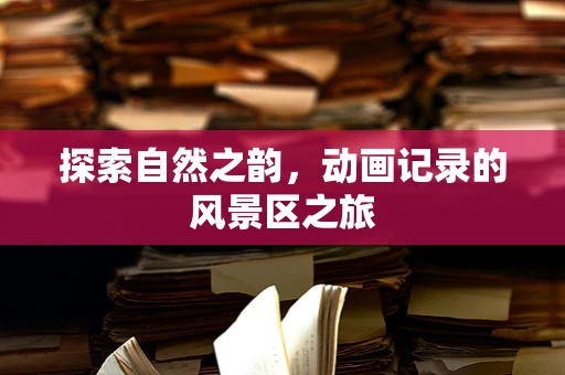探索自然之韵，动画记录的风景区之旅