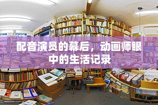 配音演员的幕后，动画师眼中的生活记录
