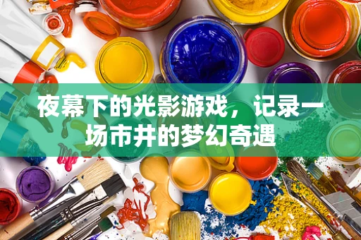 夜幕下的光影游戏，记录一场市井的梦幻奇遇