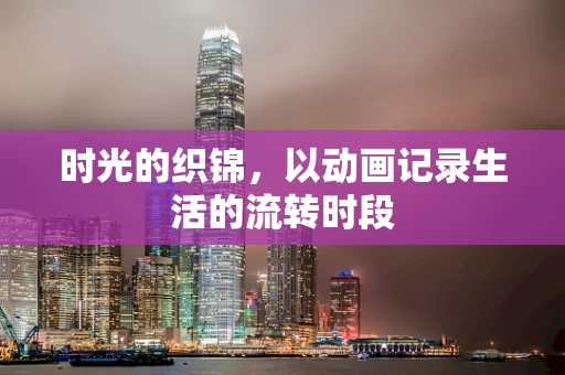 时光的织锦，以动画记录生活的流转时段