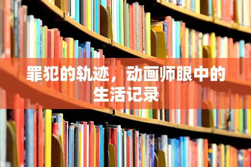 罪犯的轨迹，动画师眼中的生活记录