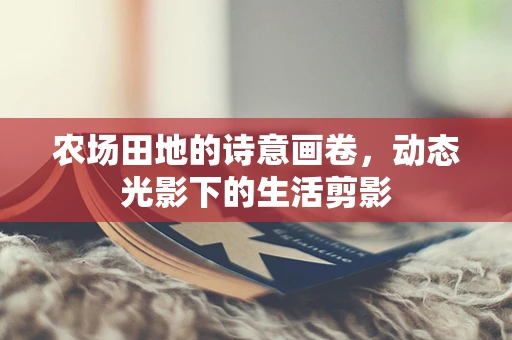 农场田地的诗意画卷，动态光影下的生活剪影