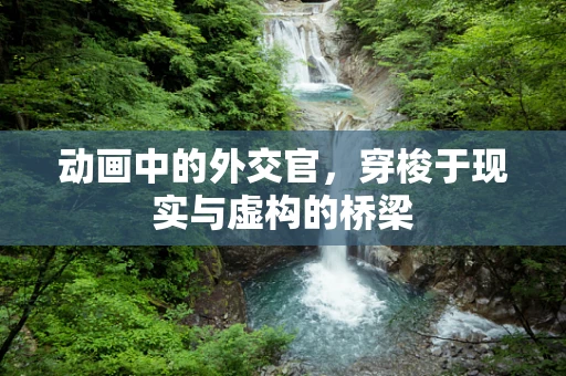 动画中的外交官，穿梭于现实与虚构的桥梁