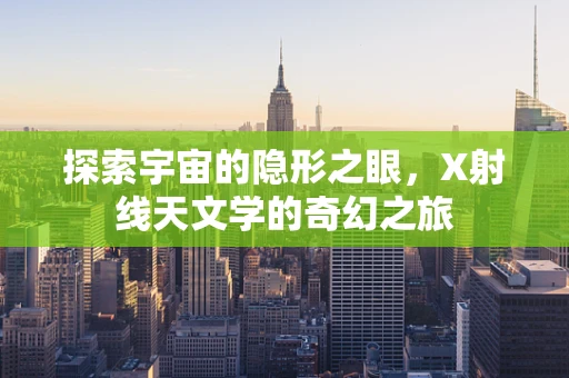 探索宇宙的隐形之眼，X射线天文学的奇幻之旅