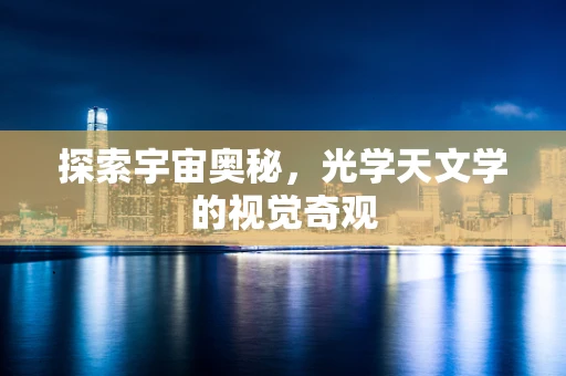 探索宇宙奥秘，光学天文学的视觉奇观