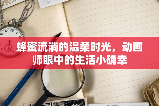 蜂蜜流淌的温柔时光，动画师眼中的生活小确幸