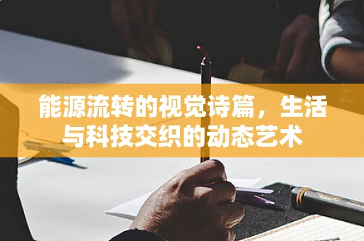 能源流转的视觉诗篇，生活与科技交织的动态艺术