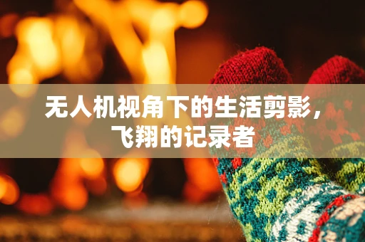 无人机视角下的生活剪影，飞翔的记录者