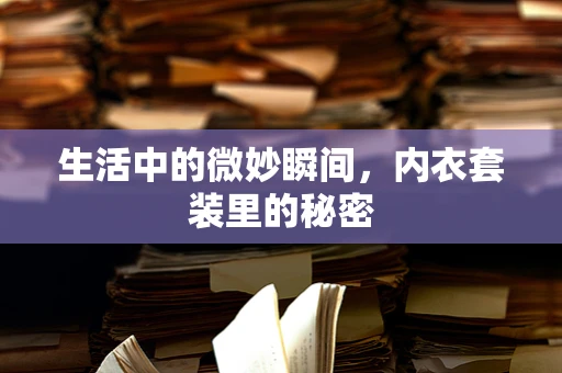 生活中的微妙瞬间，内衣套装里的秘密