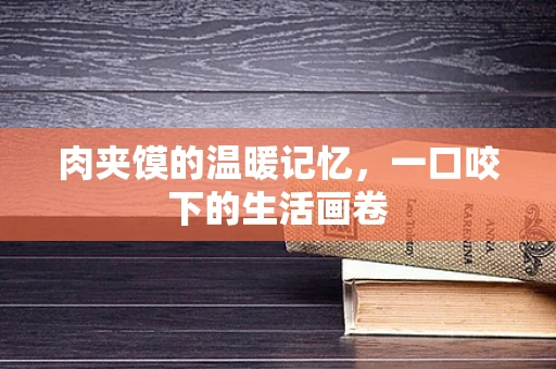 肉夹馍的温暖记忆，一口咬下的生活画卷