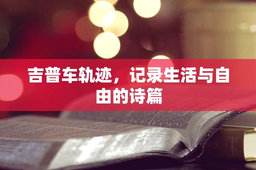 吉普车轨迹，记录生活与自由的诗篇