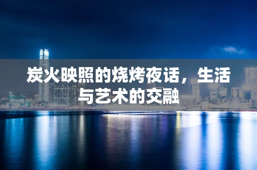炭火映照的烧烤夜话，生活与艺术的交融