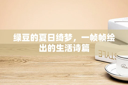 绿豆的夏日绮梦，一帧帧绘出的生活诗篇