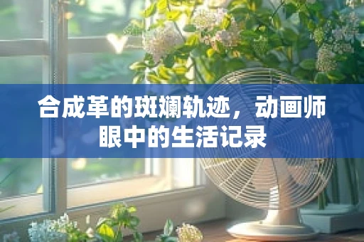 合成革的斑斓轨迹，动画师眼中的生活记录